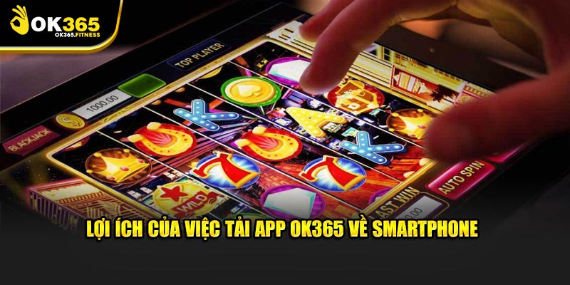 Lợi ích của việc tải app OK365 về smartphone